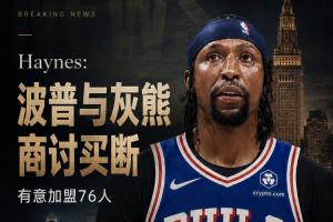 Haynes：波普与灰熊洽谈买断，有意加入76人与詹姆斯再聚首！